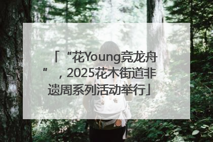 “花Young竞龙舟”，2025花木街道非遗周系列活动举行